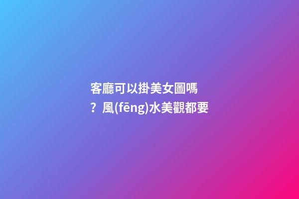 客廳可以掛美女圖嗎？風(fēng)水美觀都要